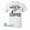 Go Ahead Make My Coffee Tshirt