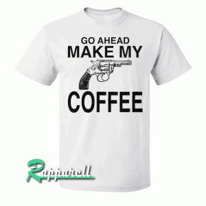 Go Ahead Make My Coffee Tshirt