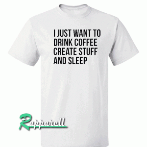 I just want to drink coffee create stuff and sleep Tshirt