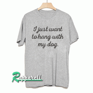 I just want to hang with my dog. Tshirt