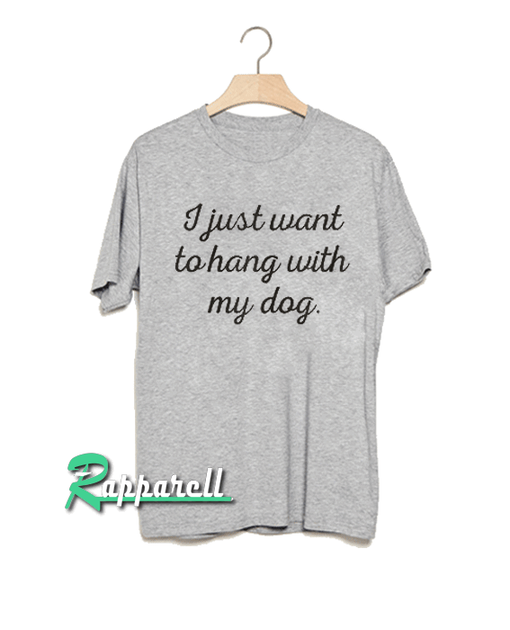 I just want to hang with my dog. Tshirt