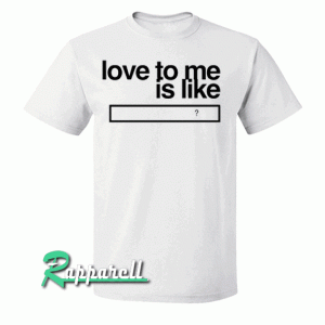 Love to me is like Tshirt