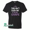 This isn't even my final shape Tshirt