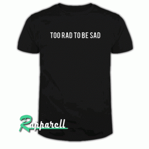 Too rad to be sad Tshirt
