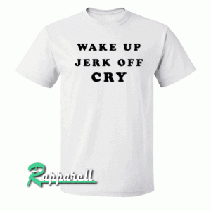 Wake Up Jerk Off Cry Tshirt
