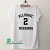 Allergic 2 Mornings Tshirt