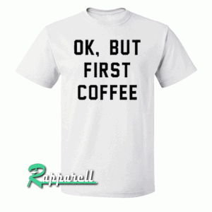 Ok, But First Coffee Tshirt