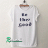Be The Good Tshirt
