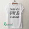 The bags under my eyes are designer Funny Tshirt