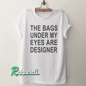 The bags under my eyes are designer Funny Tshirt