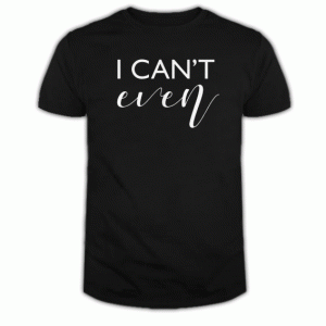 I can't even Tshirt
