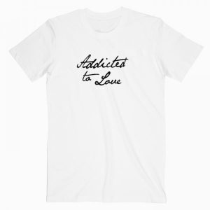 Addicted To Love Tshirt
