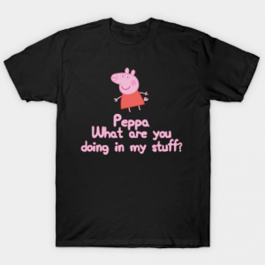 Peppa, What Are You Doing In My Stuff Tshirt