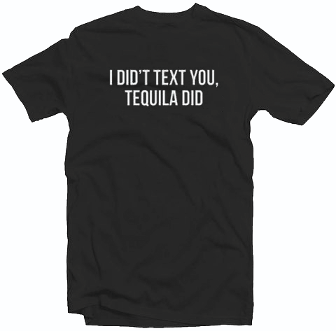 I Didn't Text You, Tequila Did Tshirt