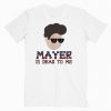John Mayer Is Dead To Me Music Tshirt