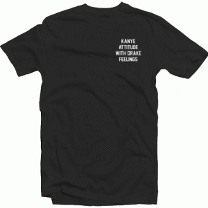Kanye Attitude With Drake Feelings Tshirt
