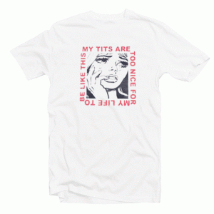 My Tits Are Too Nice For My Life Tshirt