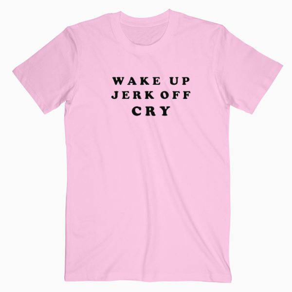 Wake Up Jerk Off Cry Tshirt