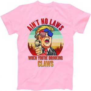 Ain't No Laws When You're Drinking Claws Donald Trump Tshirt