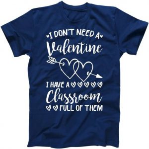 I Don't Need a Valentine I Have A Classroom Full of Them Tshirt
