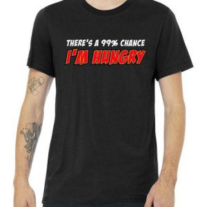There's a 99% Chance I'm Hungry Tshirt